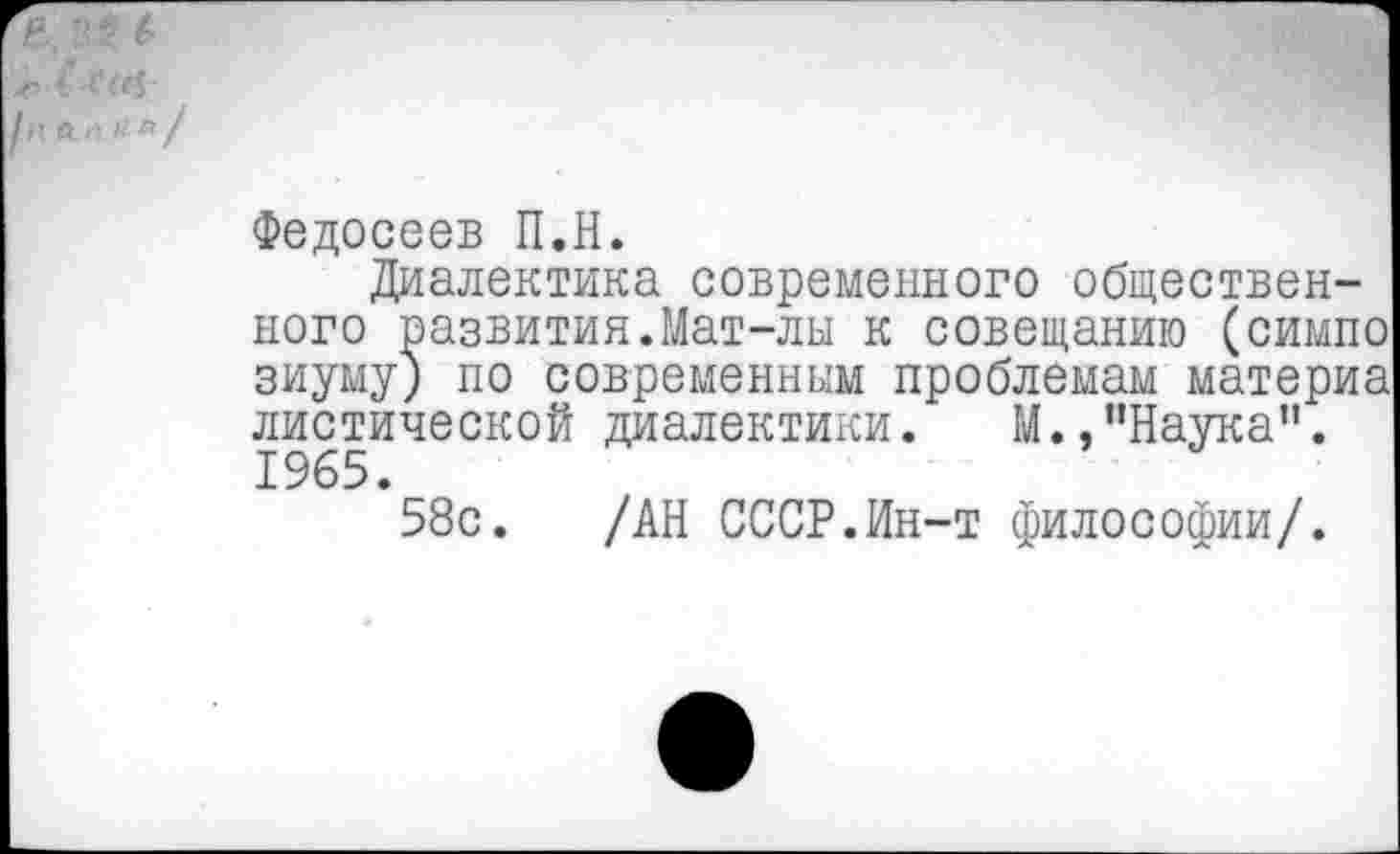 ﻿Федосеев П.Н.
Диалектика современного общественного развития.Мат-лы к совещанию (симпо зиуму) по современным проблемам материа листической диалектики. М.,"Наука”. 1965.
58с. /АН СССР.Ин-т философии/.